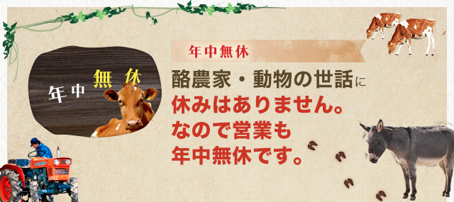 年中無休 酪農家・動物の世話に休みはありません。なので営業も年中無休です。