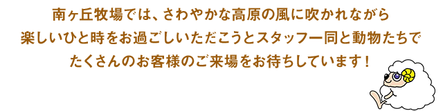 南ヶ丘牧場では、さわやかな高原の風に吹かれながら楽しいひと時をお過ごしいただこうとスタッフ一同と動物たちでたくさんのお客様のご来場をお待ちしています！